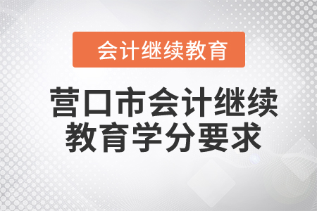 2024年营口市会计继续教育学分要求