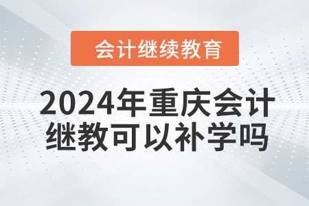 2024年重庆会计继续教育可以补学吗？