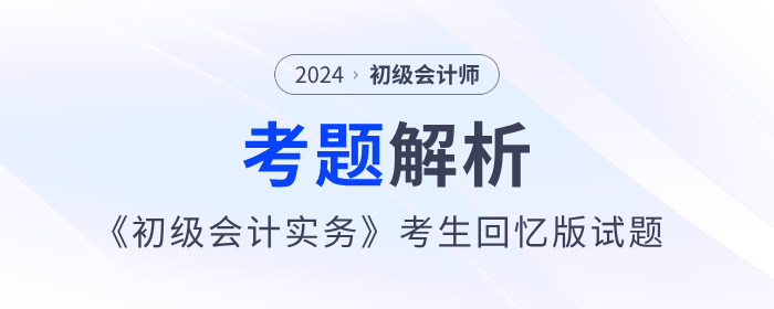 2024年《初级会计实务》考题解析5.18第一批次_考生回忆版