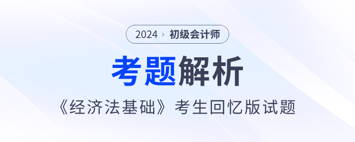 2024年初级会计《经济法基础》考题解析5.18第一批次_考生回忆版