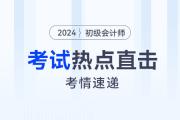 考情速递！2024年初级会计考试开考，全程热点直击！