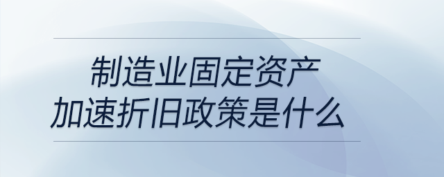 制造业固定资产加速折旧政策是什么