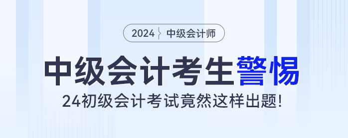 中级会计考生警惕！24初级会计考试竟然这样出题！