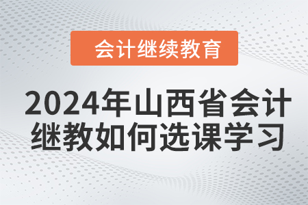 2024年山西省会计继续教育如何选课学习？