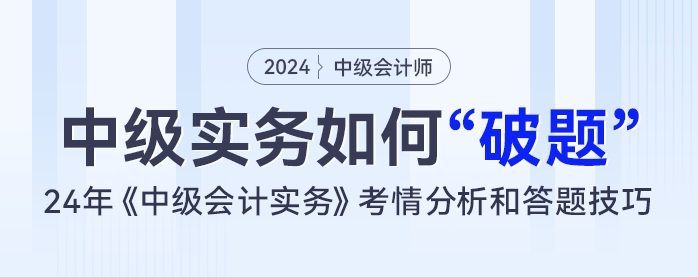 中级会计实务如何“破题”？24年《中级会计实务》考情分析和答题技巧