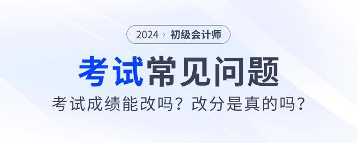 2024年初级会计考试成绩能改吗？改分是真的吗？