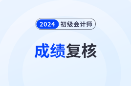 2024年各地区初级会计考试成绩复核时间汇总