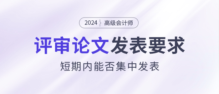 高级会计师评审论文发表有什么要求？能短期内集中发表吗？