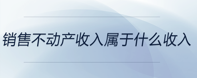 销售不动产收入属于什么收入 销售不动产收入属于什么收入