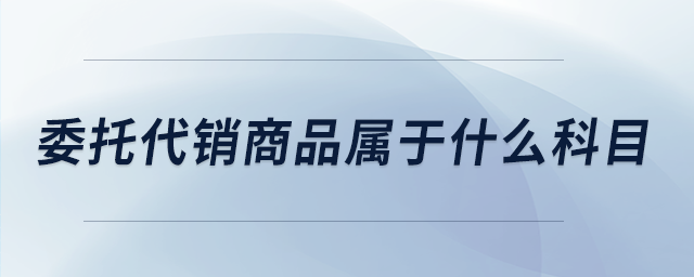 委托代销商品属于什么科目