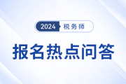 官方发布：2024年度税务师职业资格考试报名热点问答（一）