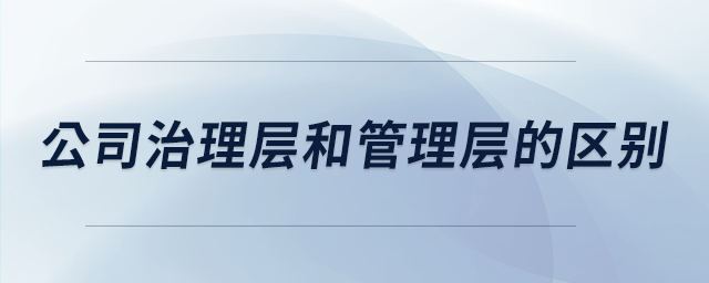 公司治理层和管理层的区别