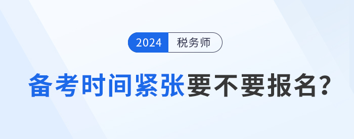 距离2024年税务师考试不足5月，现在报考学习来得及吗？