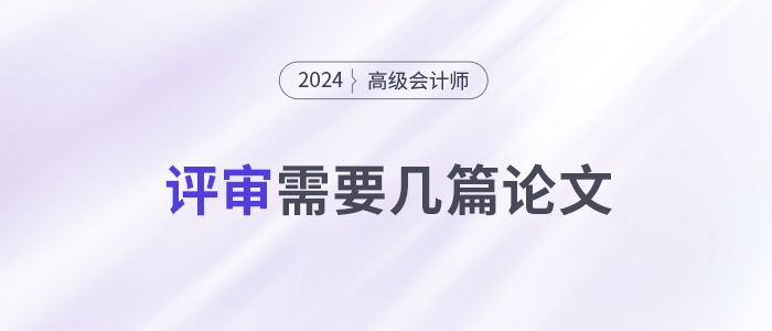 申报24年高级会计师评审，你需要准备几篇论文？