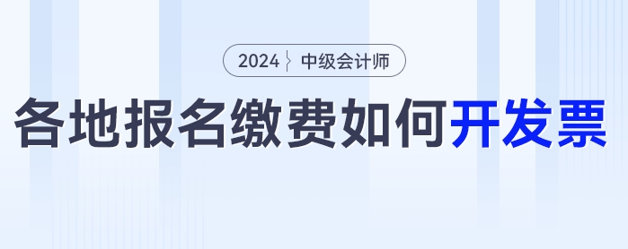 2024年中级会计考试报名之后如何开具发票？各地区发票开具汇总！