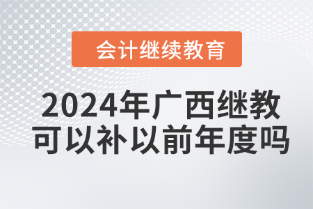 2024年广西会计继续教育可以补以前年度吗？