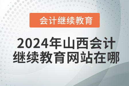 2024年山西会计人员继续教育网站在哪？