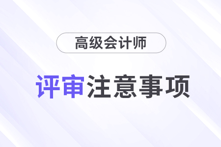 高级会计师评审注意事项有哪些？