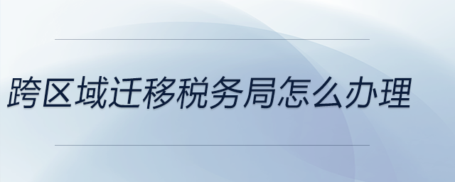 跨区域迁移税务局怎么办理