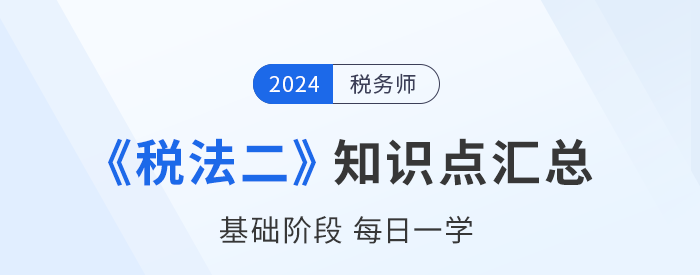 2024年税务师《税法二》基础知识点汇总，速来打卡！