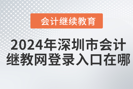 2024年深圳市会计继续教育网登录入口在哪？