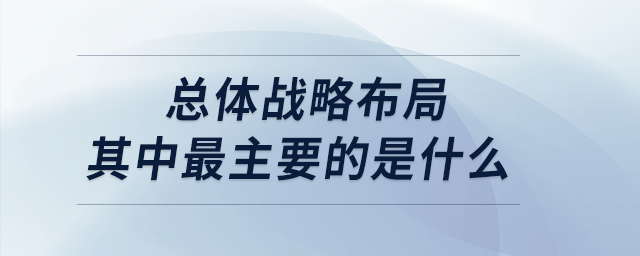 总体战略布局其中最主要的是什么