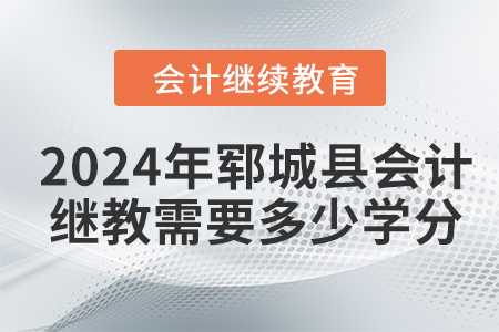 2024年郓城县会计继续教育需要多少学分？