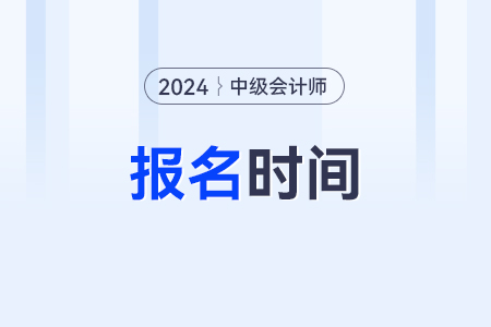 24年中级会计考试报名时间开启了吗？几号结束？