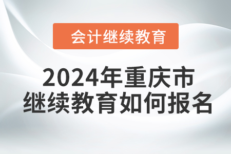 2024年重庆市会计人员继续教育如何报名？