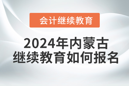 2024年内蒙古会计继续教育如何报名？