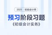 2025年《初级会计实务》预习阶段习题汇总，内附答案及解析！