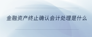 金融资产终止确认会计处理是什么