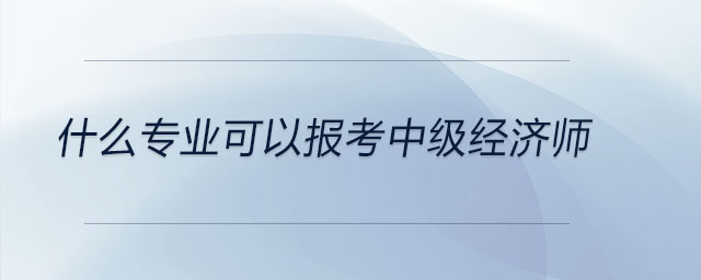 什么专业可以报考中级经济师