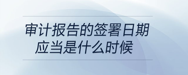 审计报告的签署日期应当是什么时候