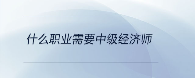 什么职业需要中级经济师