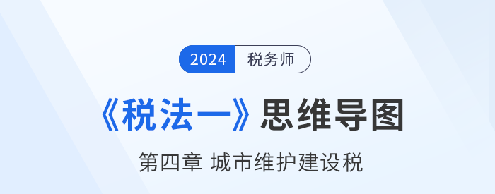 24年税务师《税法一》章节思维导图——第四章城市维护建设税