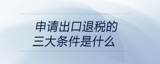 申请出口退税的三大条件是什么