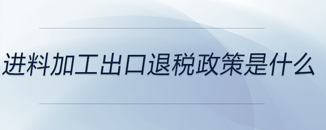 进料加工出口退税政策是什么