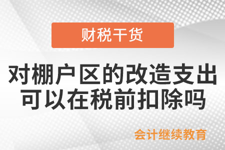 对棚户区的改造支出，可以在企业所得税税前扣除吗？