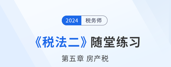 2024年税务师税法二随堂练习：第五章房产税