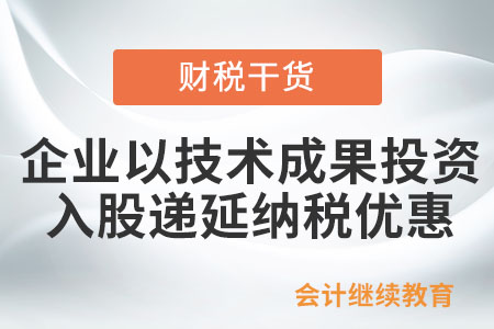 企业以技术成果投资入股递延纳税优惠政策