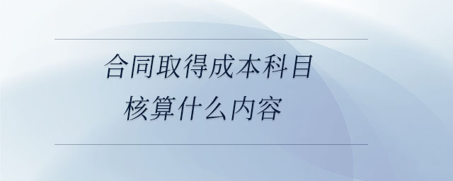 合同取得成本科目核算什么内容