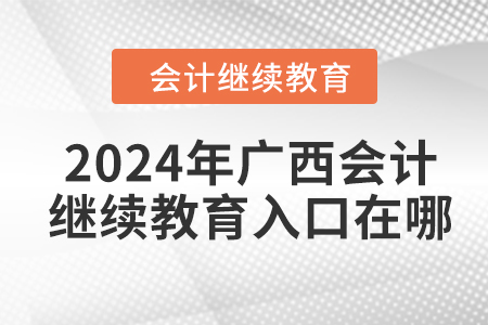 2024年广西会计人员继续教育入口在哪？