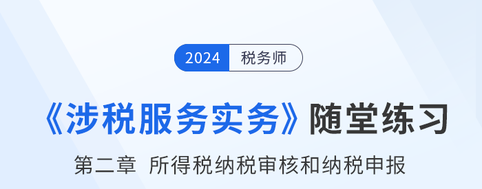 税务师涉税服务实务随堂练习：第二章所得税纳税审核和纳税申报