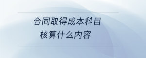  合同取得成本科目核算什么内容