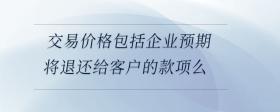 交易价格包括企业预期将退还给客户的款项么