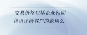 交易价格包括企业预期将退还给客户的款项么