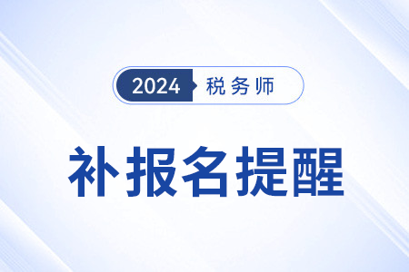 补报名提醒——2024年税务师考试补报名8月6日启动