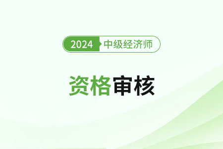 云南2024年中级经济师考试资格审核方式是什么