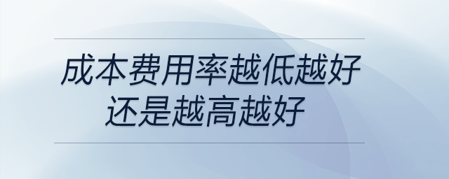 成本费用率越低越好还是越高越好